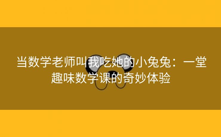 当数学老师叫我吃她的小兔兔：一堂趣味数学课的奇妙体验