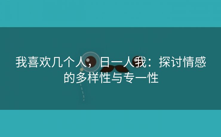 我喜欢几个人，日一人我：探讨情感的多样性与专一性