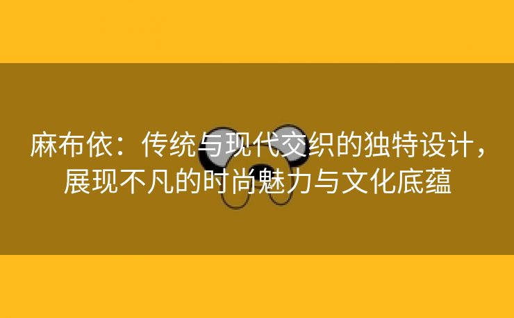 麻布依：传统与现代交织的独特设计，展现不凡的时尚魅力与文化底蕴