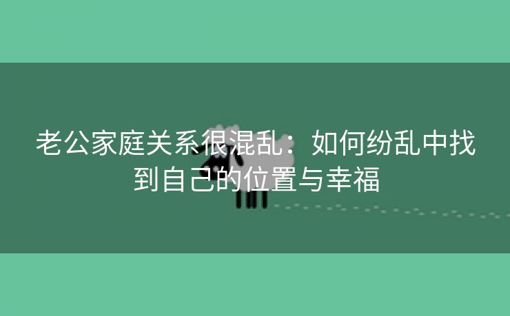 老公家庭关系很混乱：如何纷乱中找到自己的位置与幸福