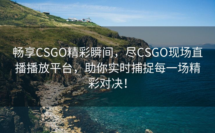 畅享CSGO精彩瞬间，尽CSGO现场直播播放平台，助你实时捕捉每一场精彩对决！