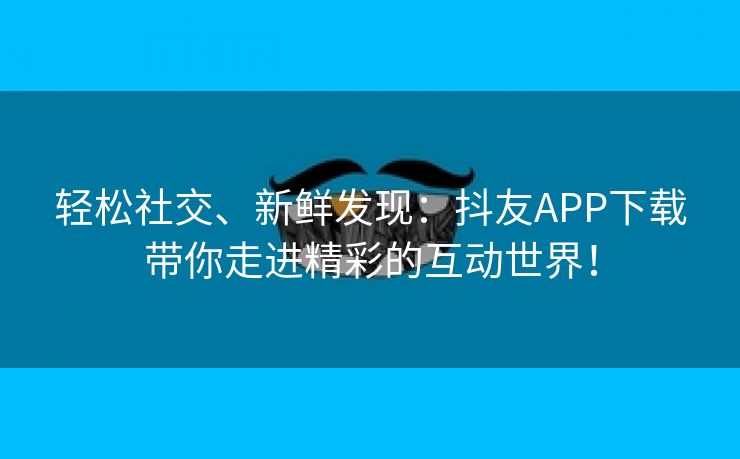 轻松社交、新鲜发现：抖友APP下载带你走进精彩的互动世界！