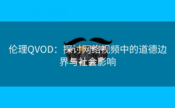 伦理QVOD：探讨网络视频中的道德边界与社会影响