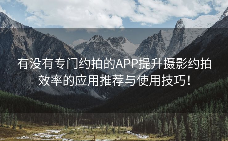 有没有专门约拍的APP提升摄影约拍效率的应用推荐与使用技巧！