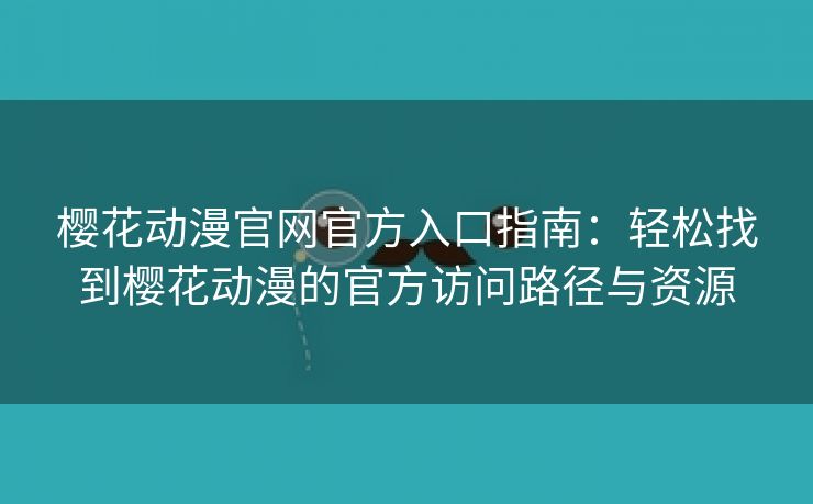 樱花动漫官网官方入口指南：轻松找到樱花动漫的官方访问路径与资源