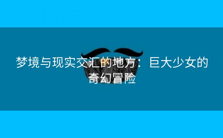 梦境与现实交汇的地方：巨大少女的奇幻冒险