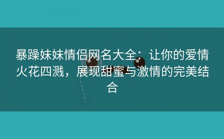 暴躁妹妹情侣网名大全：让你的爱情火花四溅，展现甜蜜与激情的完美结合