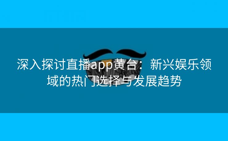 深入探讨直播app黄台：新兴娱乐领域的热门选择与发展趋势