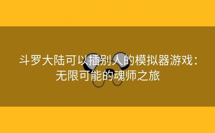 斗罗大陆可以插别人的模拟器游戏：无限可能的魂师之旅