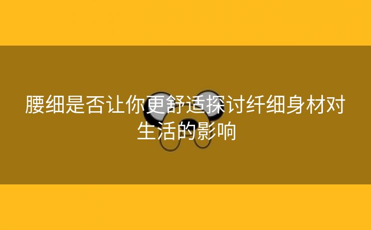 腰细是否让你更舒适探讨纤细身材对生活的影响