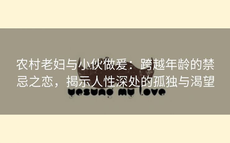 农村老妇与小伙做爰：跨越年龄的禁忌之恋，揭示人性深处的孤独与渴望