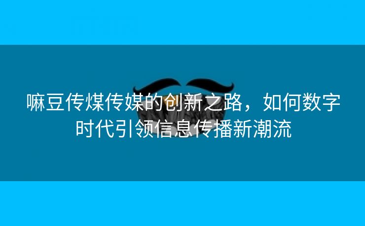 嘛豆传煤传媒的创新之路，如何数字时代引领信息传播新潮流