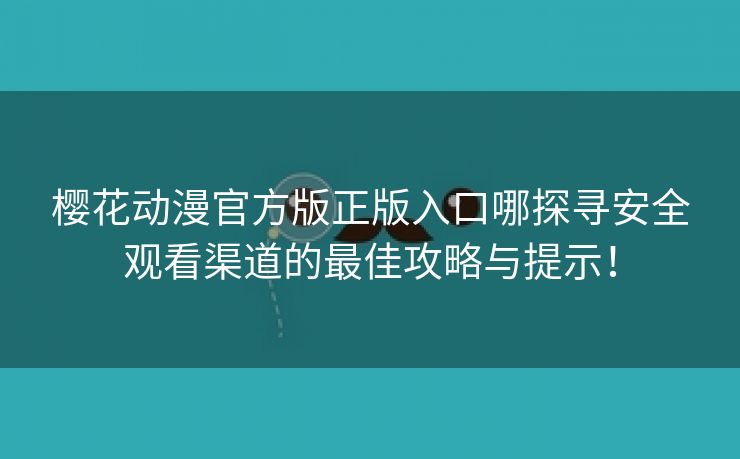 樱花动漫官方版正版入口哪探寻安全观看渠道的最佳攻略与提示！