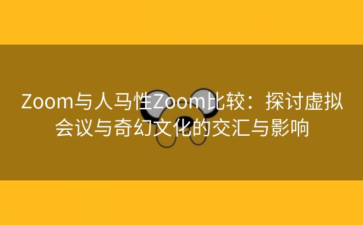 Zoom与人马性Zoom比较：探讨虚拟会议与奇幻文化的交汇与影响