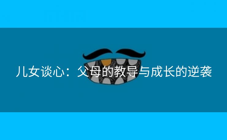 儿女谈心：父母的教导与成长的逆袭