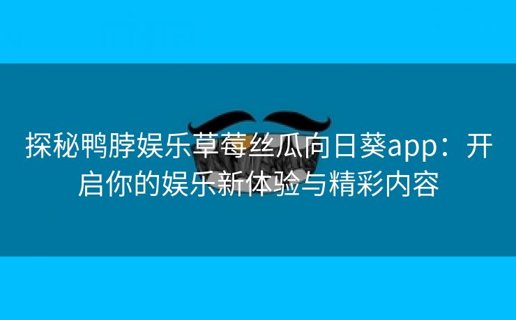 探秘鸭脖娱乐草莓丝瓜向日葵app：开启你的娱乐新体验与精彩内容