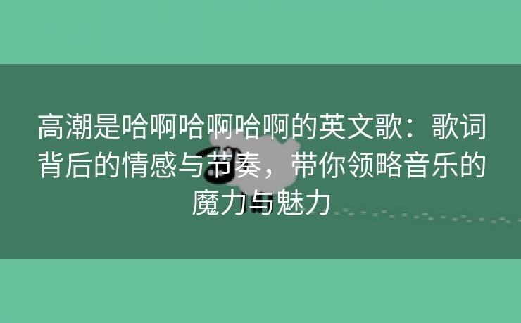 高潮是哈啊哈啊哈啊的英文歌：歌词背后的情感与节奏，带你领略音乐的魔力与魅力