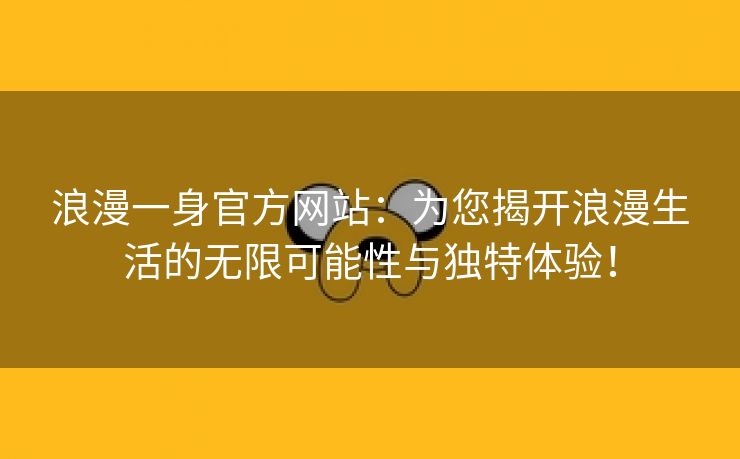 浪漫一身官方网站：为您揭开浪漫生活的无限可能性与独特体验！