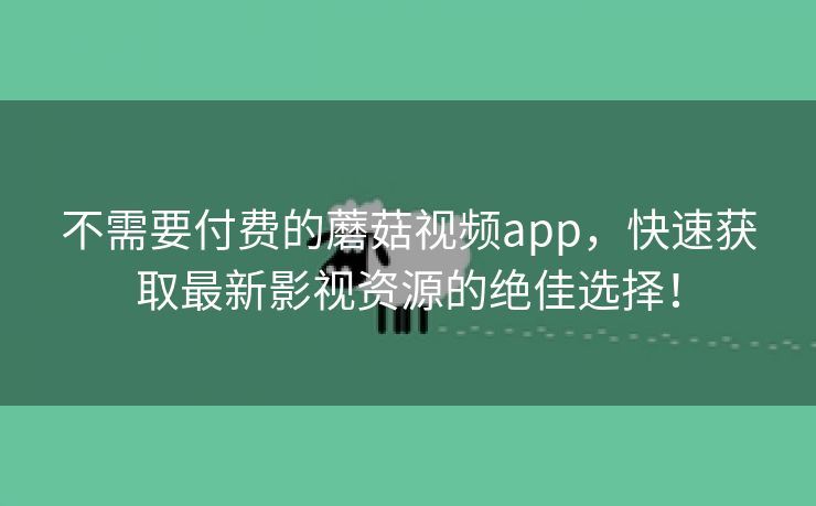 不需要付费的蘑菇视频app，快速获取最新影视资源的绝佳选择！