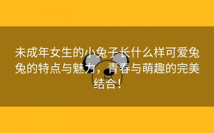 未成年女生的小兔子长什么样可爱兔兔的特点与魅力，青春与萌趣的完美结合！