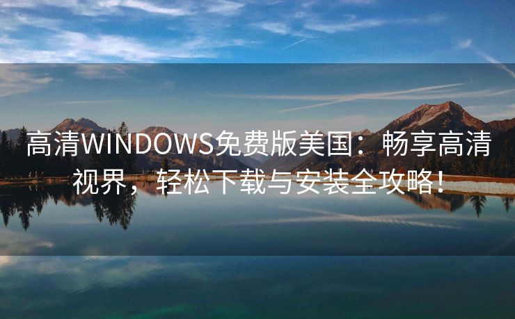 高清WINDOWS免费版美国：畅享高清视界，轻松下载与安装全攻略！