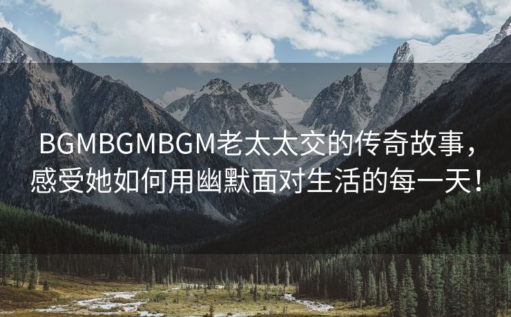 BGMBGMBGM老太太交的传奇故事，感受她如何用幽默面对生活的每一天！