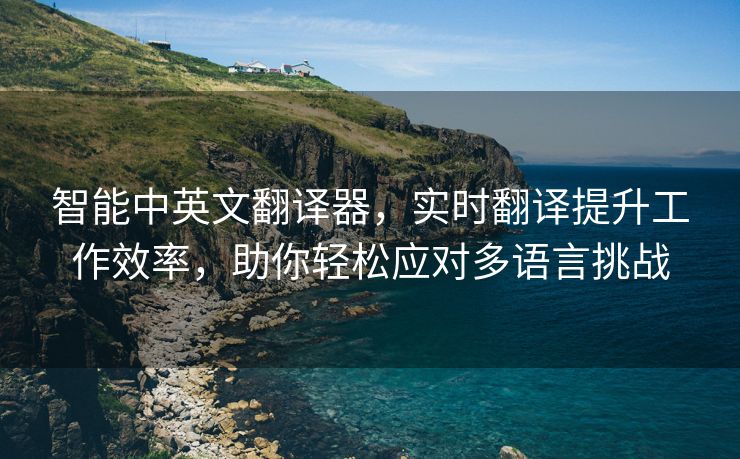 智能中英文翻译器，实时翻译提升工作效率，助你轻松应对多语言挑战