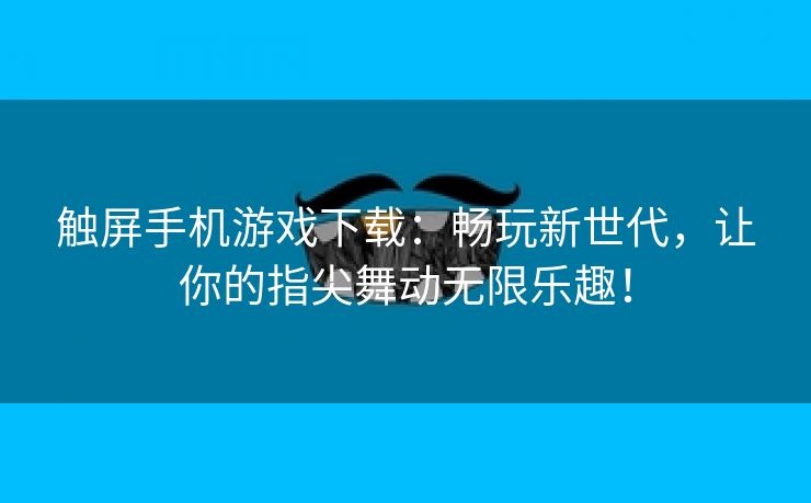 触屏手机游戏下载：畅玩新世代，让你的指尖舞动无限乐趣！