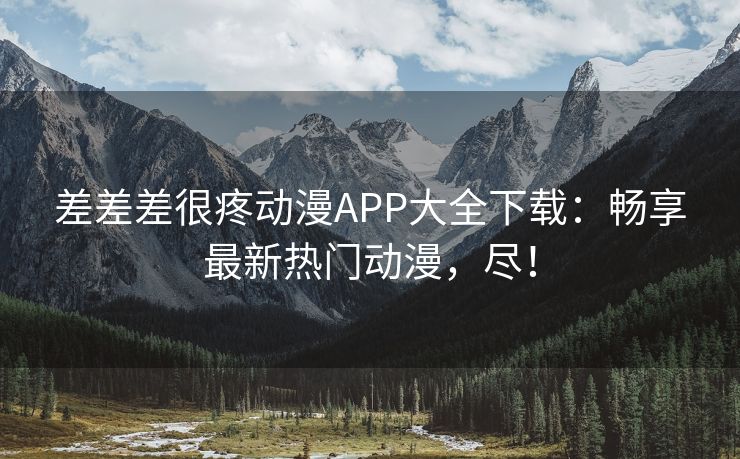 差差差很疼动漫APP大全下载：畅享最新热门动漫，尽！