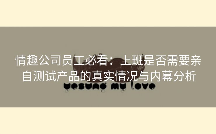 情趣公司员工必看：上班是否需要亲自测试产品的真实情况与内幕分析