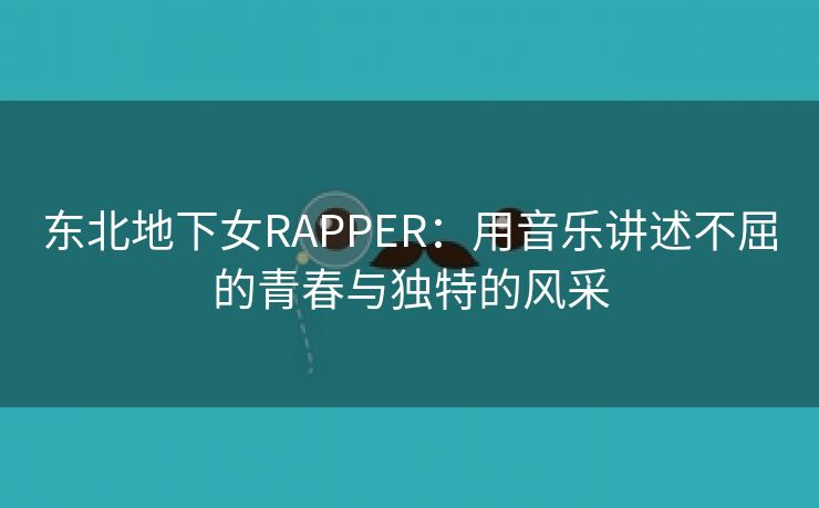 东北地下女RAPPER：用音乐讲述不屈的青春与独特的风采