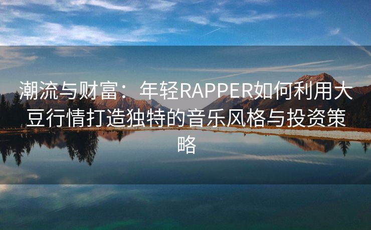 潮流与财富：年轻RAPPER如何利用大豆行情打造独特的音乐风格与投资策略