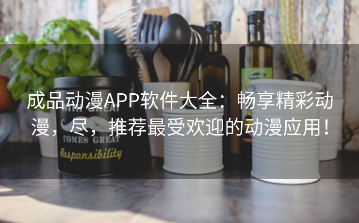 成品动漫APP软件大全：畅享精彩动漫，尽，推荐最受欢迎的动漫应用！