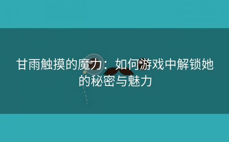 甘雨触摸的魔力：如何游戏中解锁她的秘密与魅力