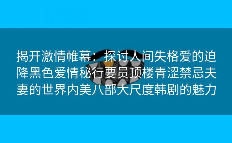 揭开激情帷幕：探讨人间失格爱的迫降黑色爱情秘行要员顶楼青涩禁忌夫妻的世界内美八部大尺度韩剧的魅力