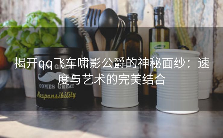 揭开qq飞车啸影公爵的神秘面纱：速度与艺术的完美结合