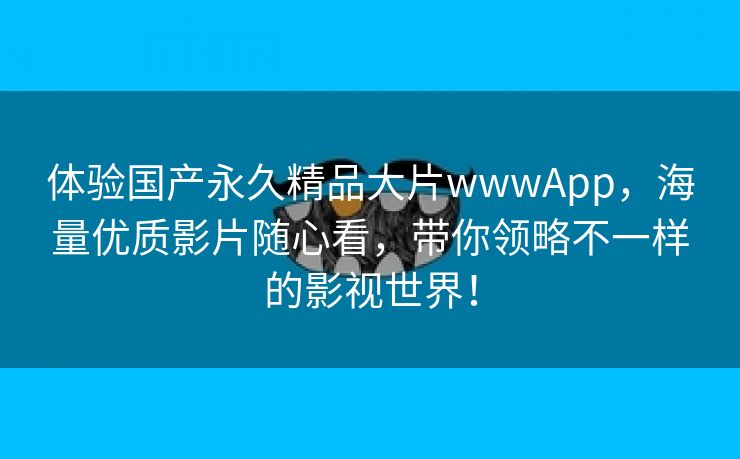 体验国产永久精品大片wwwApp，海量优质影片随心看，带你领略不一样的影视世界！