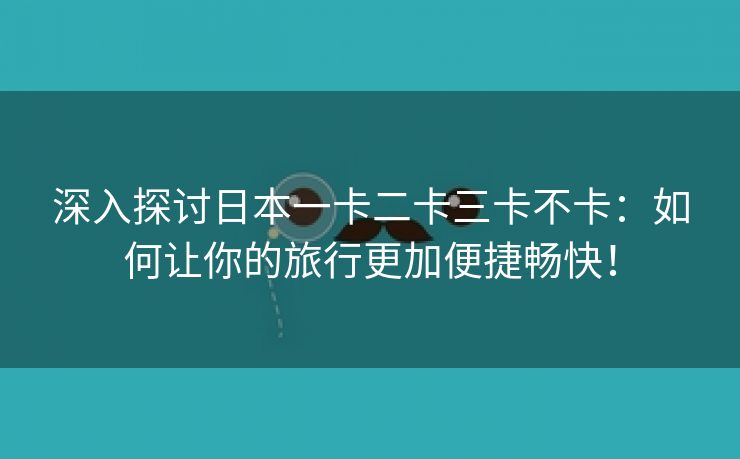 深入探讨日本一卡二卡三卡不卡：如何让你的旅行更加便捷畅快！