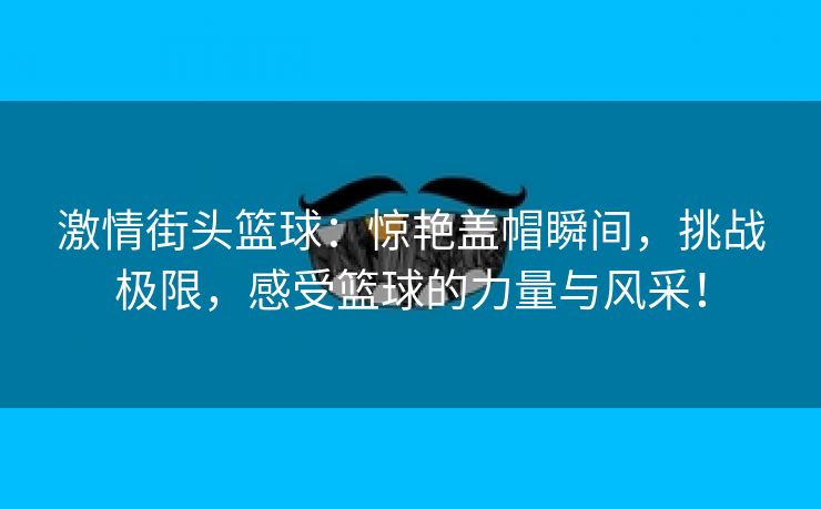 激情街头篮球：惊艳盖帽瞬间，挑战极限，感受篮球的力量与风采！