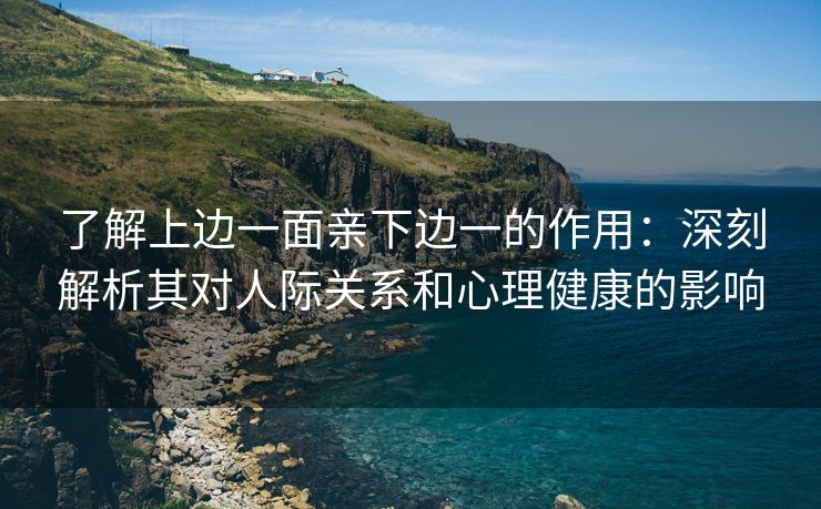 了解上边一面亲下边一的作用：深刻解析其对人际关系和心理健康的影响