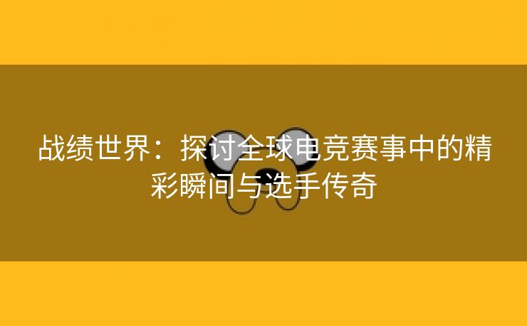 战绩世界：探讨全球电竞赛事中的精彩瞬间与选手传奇