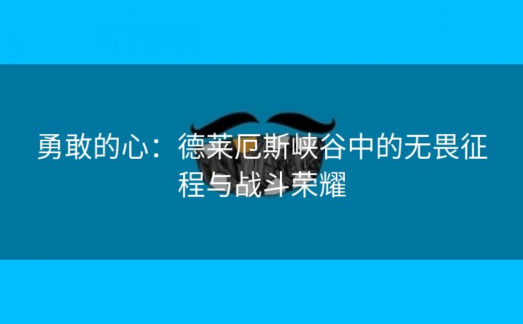 勇敢的心：德莱厄斯峡谷中的无畏征程与战斗荣耀