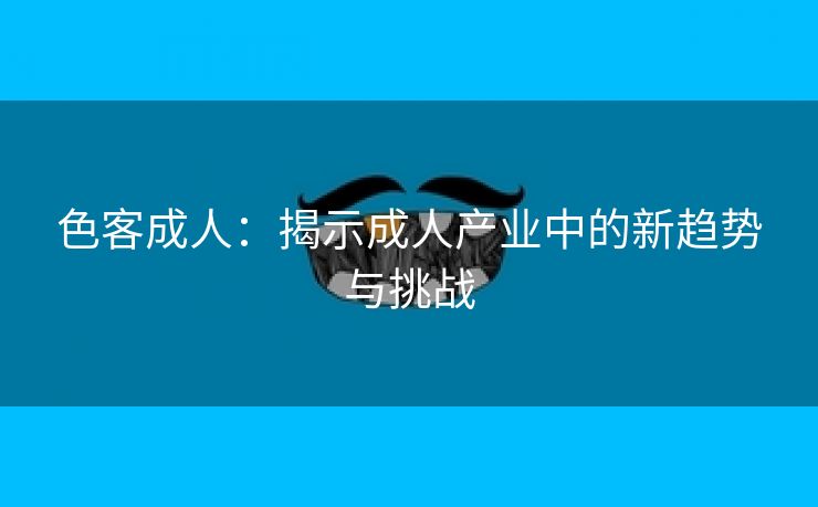 色客成人：揭示成人产业中的新趋势与挑战