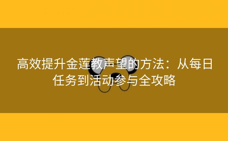 高效提升金莲教声望的方法：从每日任务到活动参与全攻略