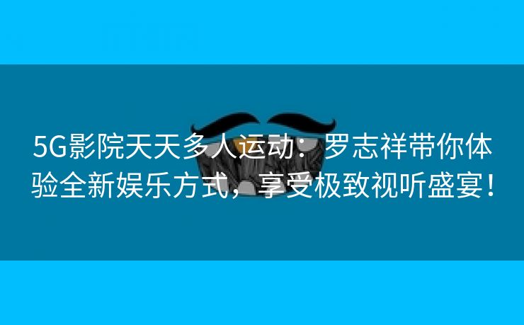 5G影院天天多人运动：罗志祥带你体验全新娱乐方式，享受极致视听盛宴！