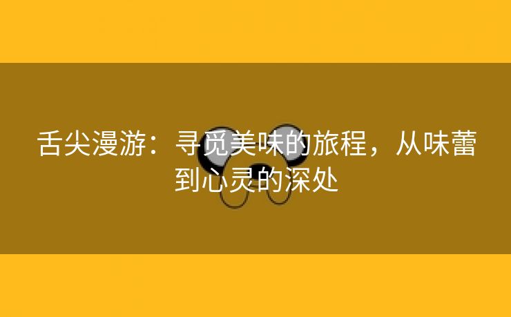 舌尖漫游：寻觅美味的旅程，从味蕾到心灵的深处