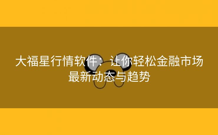 大福星行情软件：让你轻松金融市场最新动态与趋势