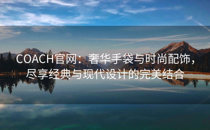 COACH官网：奢华手袋与时尚配饰，尽享经典与现代设计的完美结合