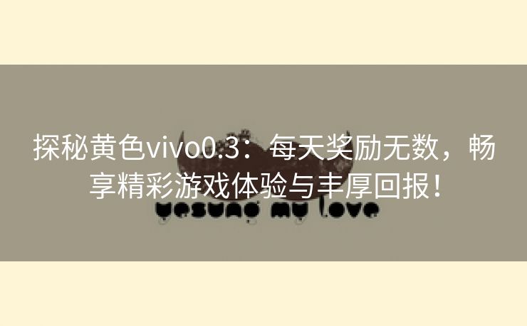 探秘黄色vivo0.3：每天奖励无数，畅享精彩游戏体验与丰厚回报！