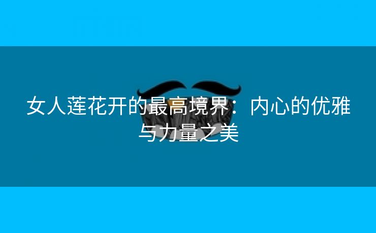 女人莲花开的最高境界：内心的优雅与力量之美